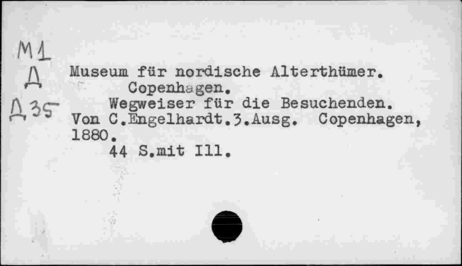 ﻿мі A Дзг
Museum für nordische Alterthümer.
Copenhagen.
Wegweiser für die Besuchenden. Von C.Engelhardt.5.Ausg. Copenhagen 1880.
44 S.mit Ill.